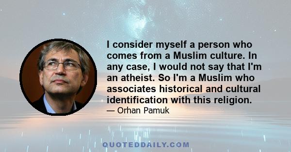 I consider myself a person who comes from a Muslim culture. In any case, I would not say that I'm an atheist. So I'm a Muslim who associates historical and cultural identification with this religion.