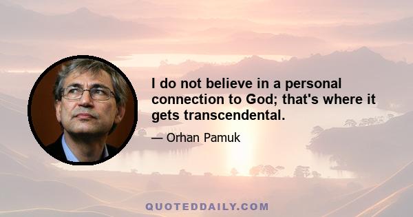 I do not believe in a personal connection to God; that's where it gets transcendental.