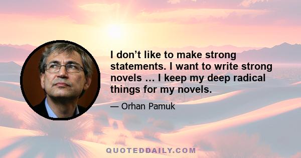 I don’t like to make strong statements. I want to write strong novels … I keep my deep radical things for my novels.