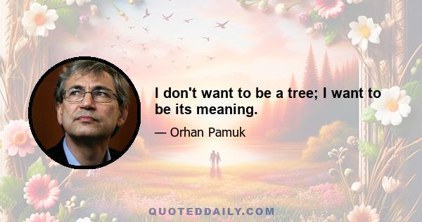 I don't want to be a tree; I want to be its meaning.