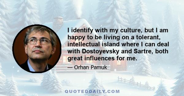 I identify with my culture, but I am happy to be living on a tolerant, intellectual island where I can deal with Dostoyevsky and Sartre, both great influences for me.