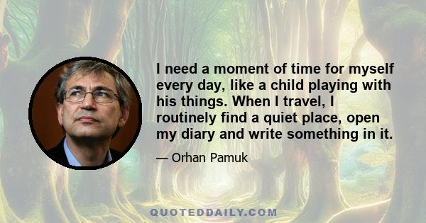 I need a moment of time for myself every day, like a child playing with his things. When I travel, I routinely find a quiet place, open my diary and write something in it.