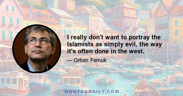 I really don't want to portray the Islamists as simply evil, the way it's often done in the west.