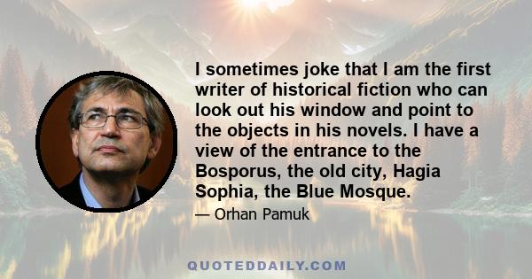 I sometimes joke that I am the first writer of historical fiction who can look out his window and point to the objects in his novels. I have a view of the entrance to the Bosporus, the old city, Hagia Sophia, the Blue