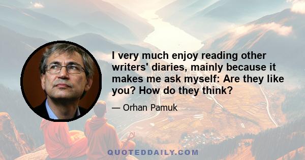 I very much enjoy reading other writers' diaries, mainly because it makes me ask myself: Are they like you? How do they think?