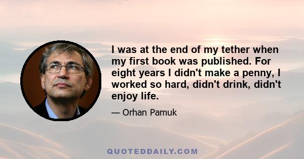 I was at the end of my tether when my first book was published. For eight years I didn't make a penny, I worked so hard, didn't drink, didn't enjoy life.