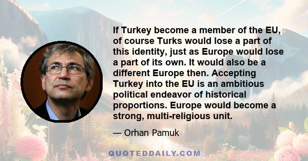 If Turkey become a member of the EU, of course Turks would lose a part of this identity, just as Europe would lose a part of its own. It would also be a different Europe then. Accepting Turkey into the EU is an