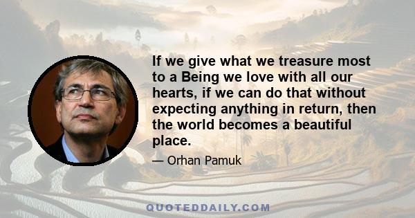 If we give what we treasure most to a Being we love with all our hearts, if we can do that without expecting anything in return, then the world becomes a beautiful place.