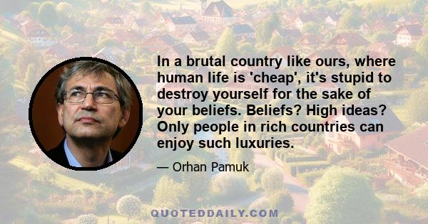 In a brutal country like ours, where human life is 'cheap', it's stupid to destroy yourself for the sake of your beliefs. Beliefs? High ideas? Only people in rich countries can enjoy such luxuries.