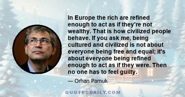 In Europe the rich are refined enough to act as if they're not wealthy. That is how civilized people behave. If you ask me, being cultured and civilized is not about everyone being free and equal; it's about everyone