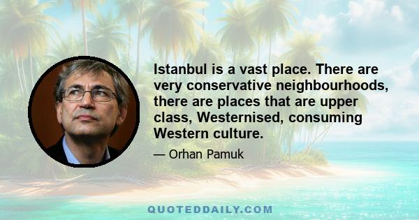 Istanbul is a vast place. There are very conservative neighbourhoods, there are places that are upper class, Westernised, consuming Western culture.