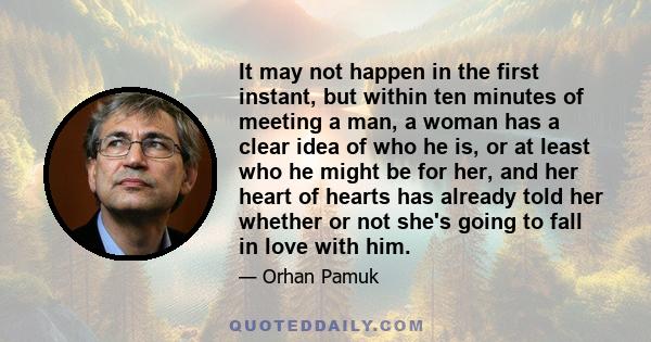 It may not happen in the first instant, but within ten minutes of meeting a man, a woman has a clear idea of who he is, or at least who he might be for her, and her heart of hearts has already told her whether or not