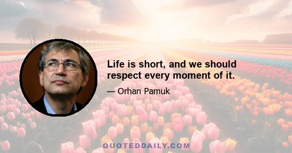 Life is short, and we should respect every moment of it.