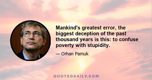 Mankind's greatest error, the biggest deception of the past thousand years is this: to confuse poverty with stupidity.