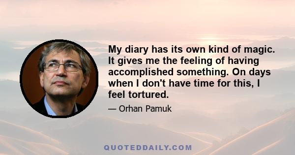 My diary has its own kind of magic. It gives me the feeling of having accomplished something. On days when I don't have time for this, I feel tortured.