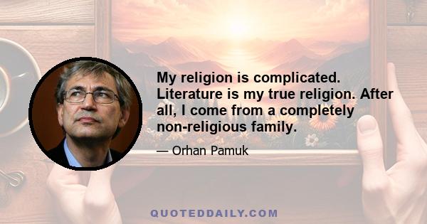 My religion is complicated. Literature is my true religion. After all, I come from a completely non-religious family.