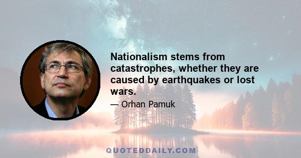 Nationalism stems from catastrophes, whether they are caused by earthquakes or lost wars.