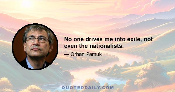 No one drives me into exile, not even the nationalists.