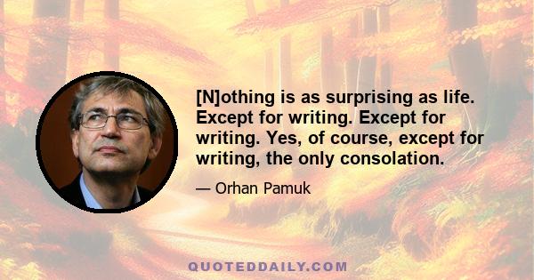 [N]othing is as surprising as life. Except for writing. Except for writing. Yes, of course, except for writing, the only consolation.