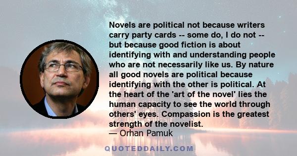 Novels are political not because writers carry party cards -- some do, I do not -- but because good fiction is about identifying with and understanding people who are not necessarily like us. By nature all good novels