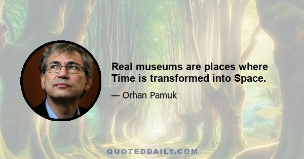 Real museums are places where Time is transformed into Space.