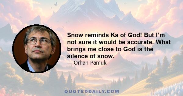 Snow reminds Ka of God! But I’m not sure it would be accurate. What brings me close to God is the silence of snow.