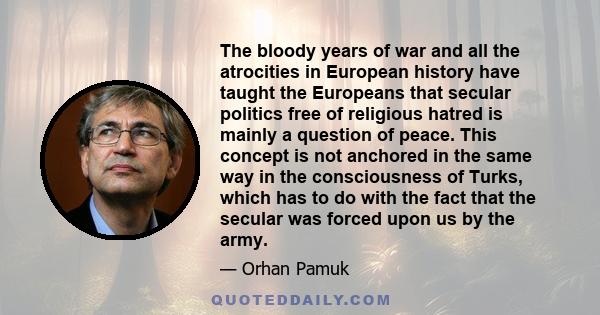 The bloody years of war and all the atrocities in European history have taught the Europeans that secular politics free of religious hatred is mainly a question of peace. This concept is not anchored in the same way in