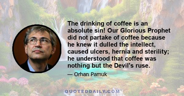 The drinking of coffee is an absolute sin! Our Glorious Prophet did not partake of coffee because he knew it dulled the intellect, caused ulcers, hernia and sterility; he understood that coffee was nothing but the