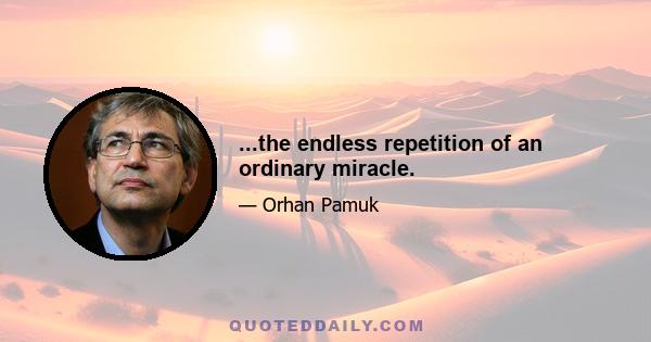 ...the endless repetition of an ordinary miracle.