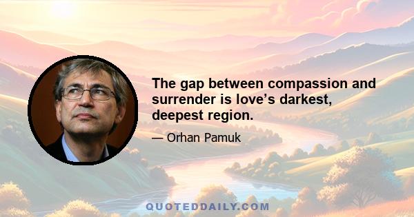 The gap between compassion and surrender is love’s darkest, deepest region.