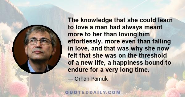 The knowledge that she could learn to love a man had always meant more to her than loving him effortlessly, more even than falling in love, and that was why she now felt that she was on the threshold of a new life, a