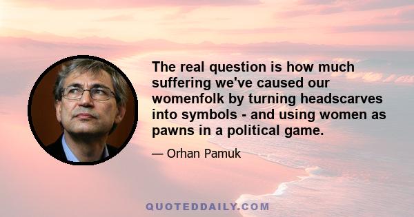 The real question is how much suffering we've caused our womenfolk by turning headscarves into symbols - and using women as pawns in a political game.