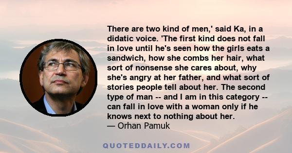 There are two kind of men,' said Ka, in a didatic voice. 'The first kind does not fall in love until he's seen how the girls eats a sandwich, how she combs her hair, what sort of nonsense she cares about, why she's