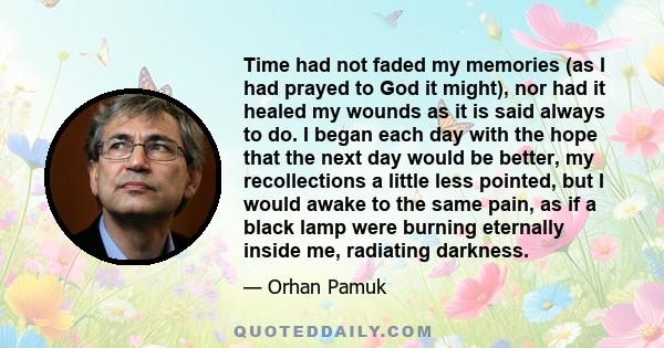 Time had not faded my memories (as I had prayed to God it might), nor had it healed my wounds as it is said always to do. I began each day with the hope that the next day would be better, my recollections a little less