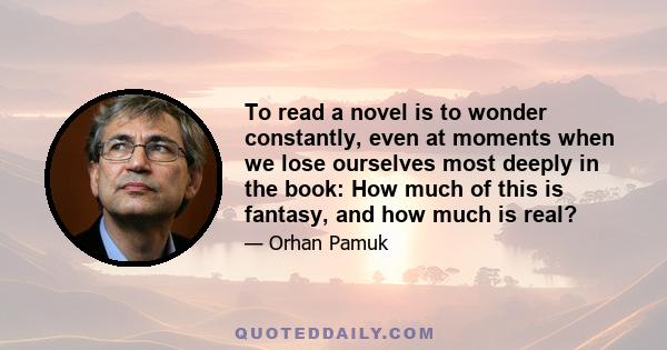 To read a novel is to wonder constantly, even at moments when we lose ourselves most deeply in the book: How much of this is fantasy, and how much is real?