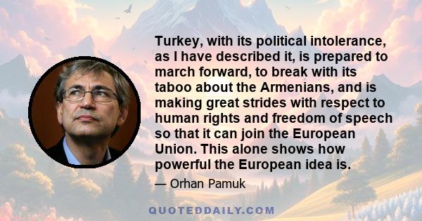 Turkey, with its political intolerance, as I have described it, is prepared to march forward, to break with its taboo about the Armenians, and is making great strides with respect to human rights and freedom of speech