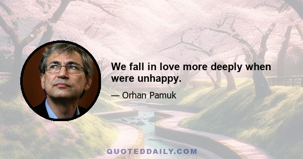 We fall in love more deeply when were unhappy.