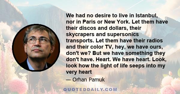 We had no desire to live in Istanbul, nor in Paris or New York. Let them have their discos and dollars, their skycrapers and supersonics transports. Let them have their radios and their color TV, hey, we have ours,