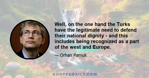 Well, on the one hand the Turks have the legitimate need to defend their national dignity - and this includes being recognized as a part of the west and Europe.