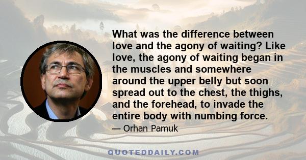 What was the difference between love and the agony of waiting? Like love, the agony of waiting began in the muscles and somewhere around the upper belly but soon spread out to the chest, the thighs, and the forehead, to 