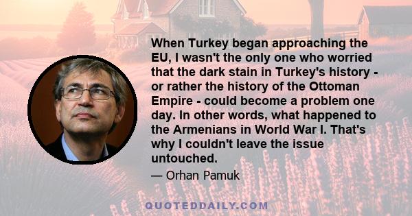 When Turkey began approaching the EU, I wasn't the only one who worried that the dark stain in Turkey's history - or rather the history of the Ottoman Empire - could become a problem one day. In other words, what