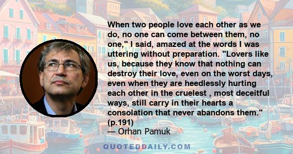 When two people love each other as we do, no one can come between them, no one, I said, amazed at the words I was uttering without preparation. Lovers like us, because they know that nothing can destroy their love, even 