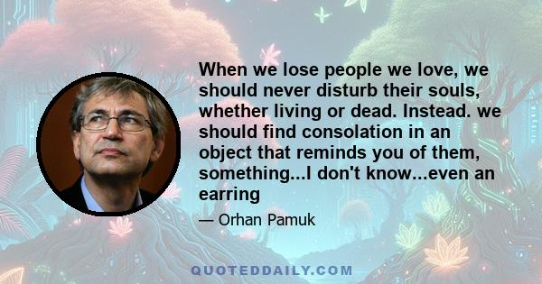 When we lose people we love, we should never disturb their souls, whether living or dead. Instead. we should find consolation in an object that reminds you of them, something...I don't know...even an earring