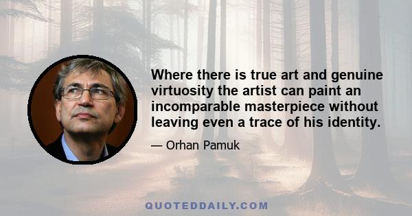 Where there is true art and genuine virtuosity the artist can paint an incomparable masterpiece without leaving even a trace of his identity.