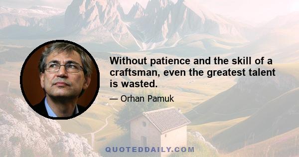 Without patience and the skill of a craftsman, even the greatest talent is wasted.