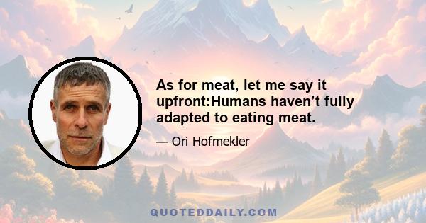 As for meat, let me say it upfront:Humans haven’t fully adapted to eating meat.