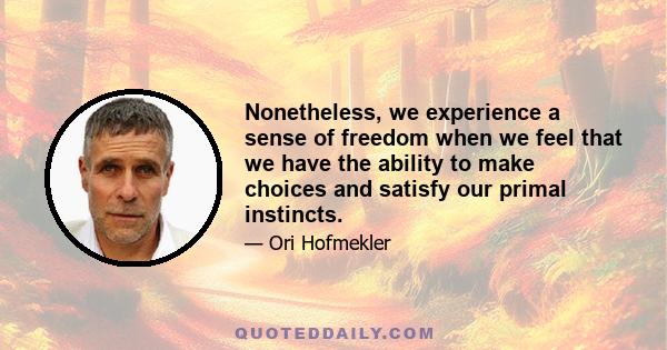 Nonetheless, we experience a sense of freedom when we feel that we have the ability to make choices and satisfy our primal instincts.