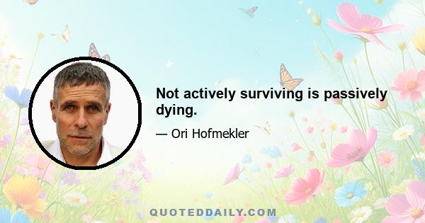 Not actively surviving is passively dying.