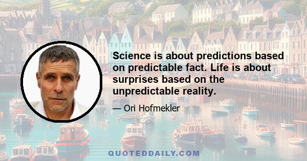 Science is about predictions based on predictable fact. Life is about surprises based on the unpredictable reality.