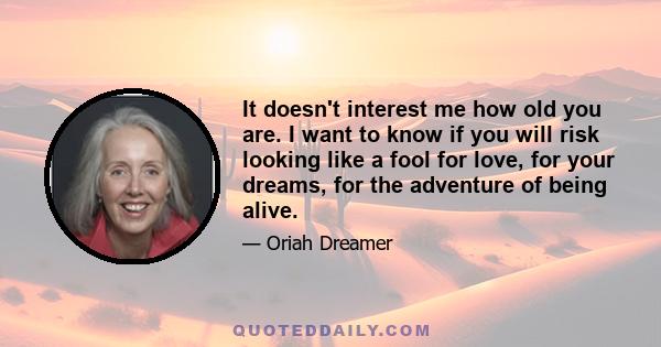 It doesn't interest me how old you are. I want to know if you will risk looking like a fool for love, for your dreams, for the adventure of being alive.